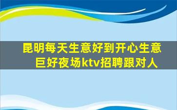 昆明每天生意好到开心生意巨好夜场ktv招聘跟对人